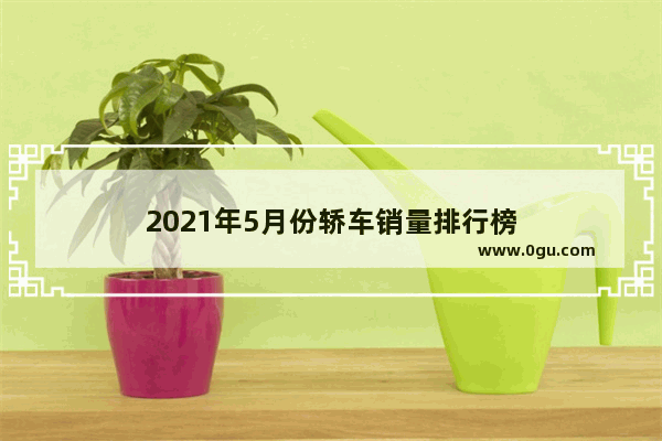 2021年5月份轿车销量排行榜