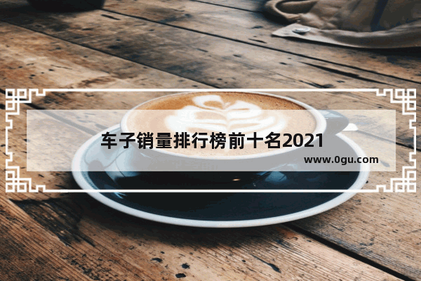 车子销量排行榜前十名2021