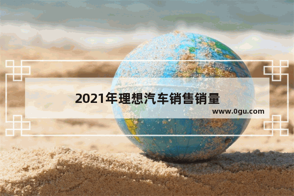 2021年理想汽车销售销量