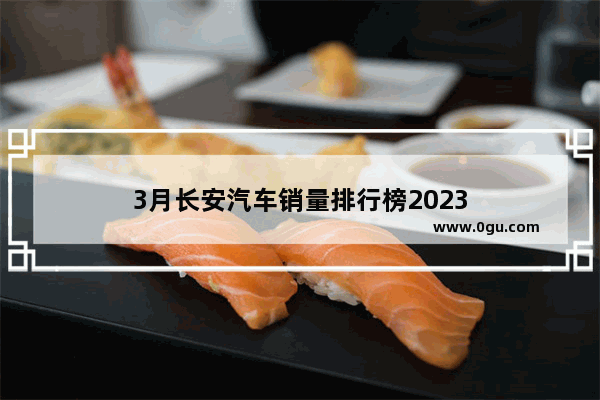 3月长安汽车销量排行榜2023