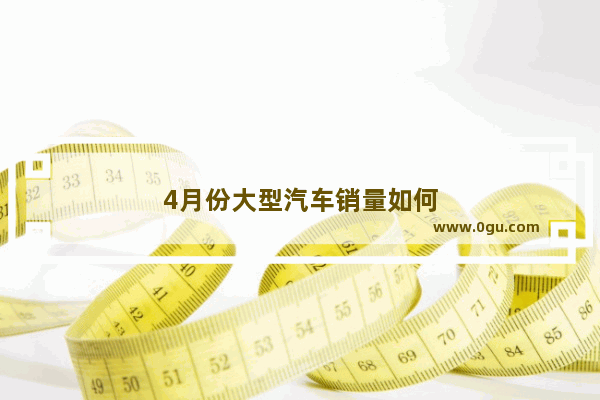 4月份大型汽车销量如何