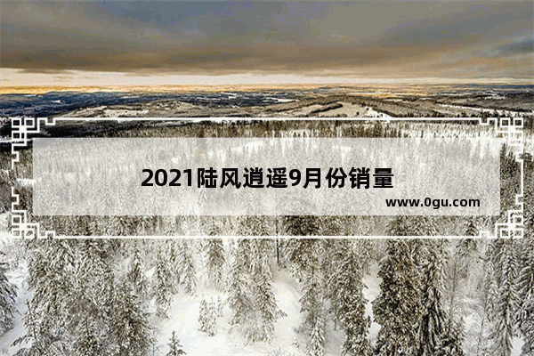 2021陆风逍遥9月份销量