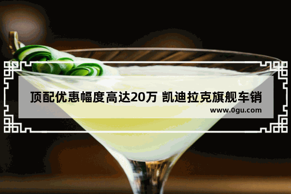 顶配优惠幅度高达20万 凯迪拉克旗舰车销量惨淡 还能再跌吗