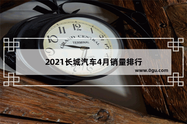 2021长城汽车4月销量排行