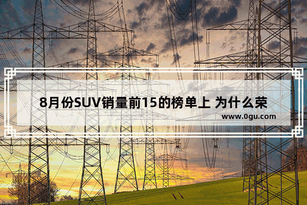 8月份SUV销量前15的榜单上 为什么荣放没了