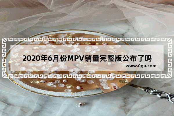 2020年6月份MPV销量完整版公布了吗？广汽传祺GM6销量怎么样