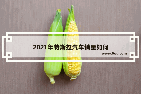 2021年特斯拉汽车销量如何