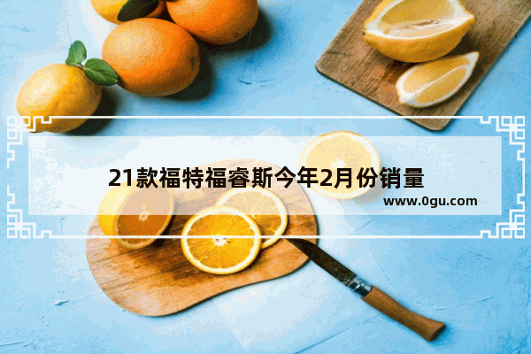 21款福特福睿斯今年2月份销量