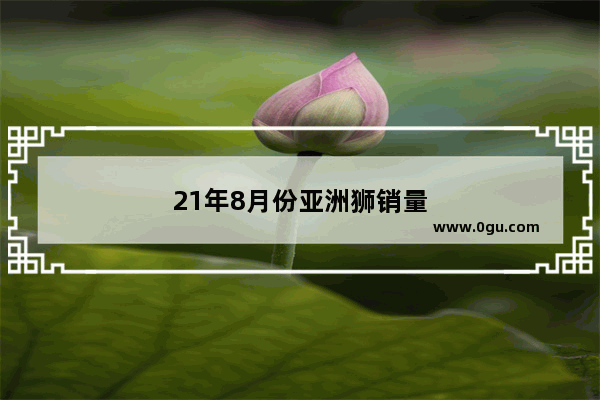 21年8月份亚洲狮销量