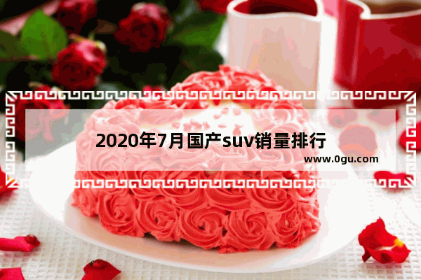 2020年7月国产suv销量排行