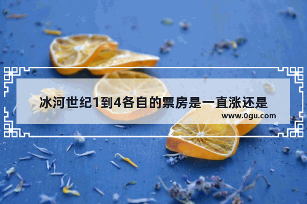 冰河世纪1到4各自的票房是一直涨还是