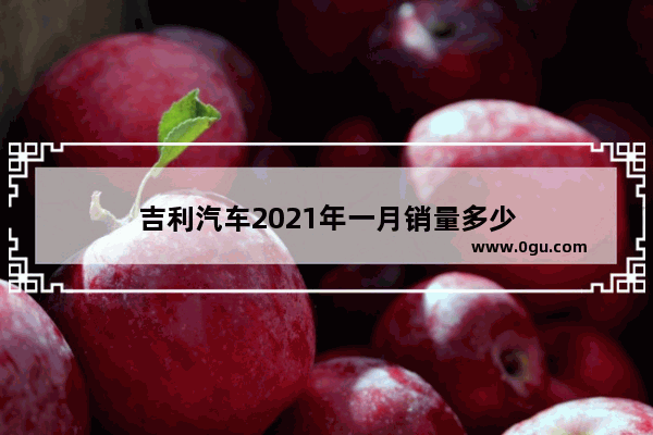 吉利汽车2021年一月销量多少