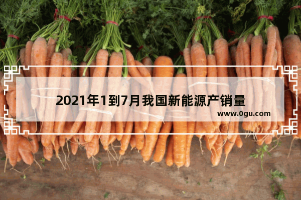 2021年1到7月我国新能源产销量