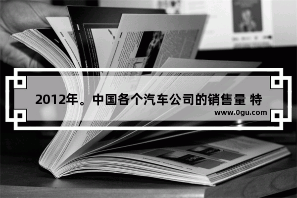 2012年。中国各个汽车公司的销售量 特别是上汽 一汽 和东风的销售是多少