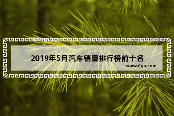 2019年5月汽车销量排行榜前十名