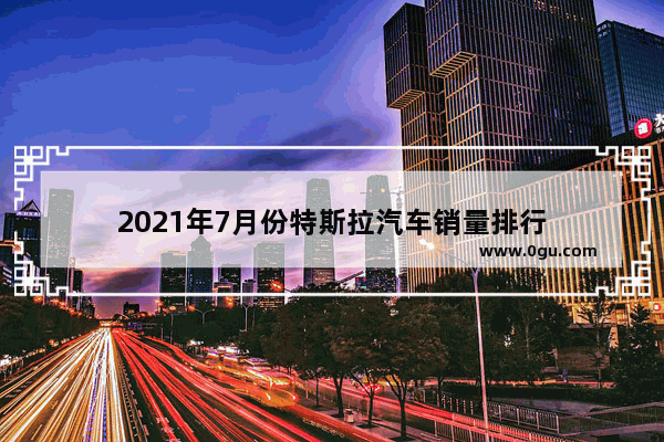 2021年7月份特斯拉汽车销量排行