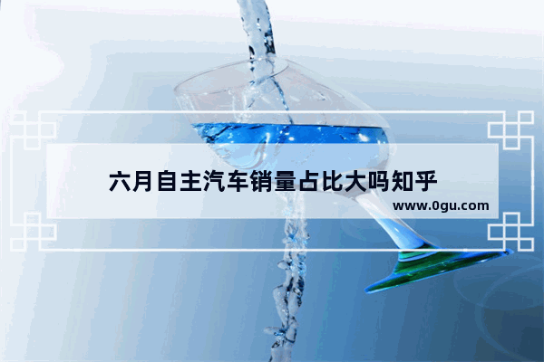 六月自主汽车销量占比大吗知乎