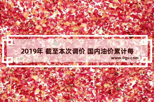 2019年 截至本次调价 国内油价累计每吨上调590元 已十一涨。对此你怎么看