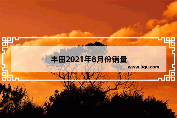 丰田2021年8月份销量