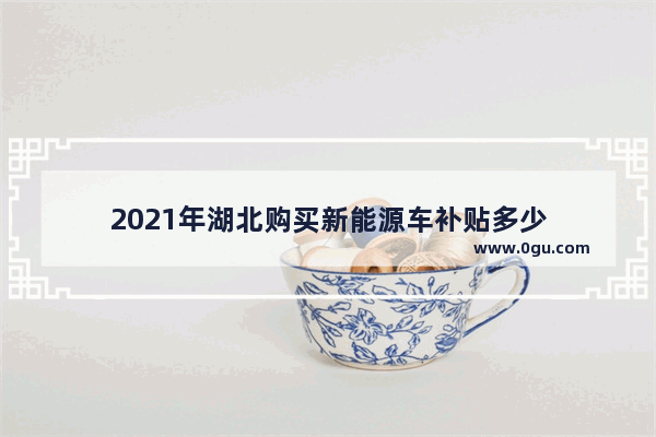 2021年湖北购买新能源车补贴多少