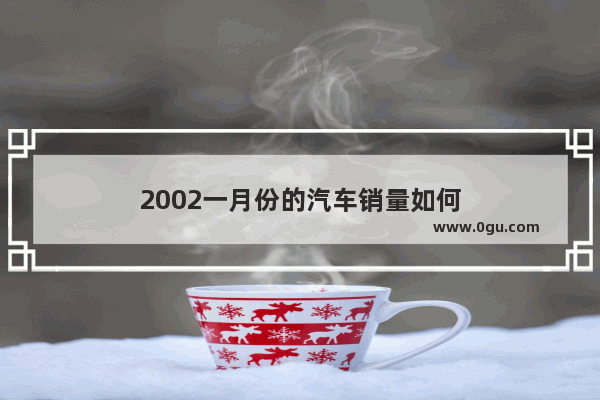 2002一月份的汽车销量如何