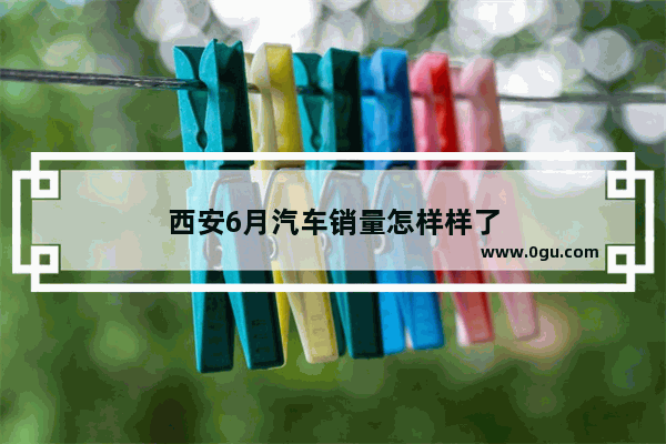 西安6月汽车销量怎样样了