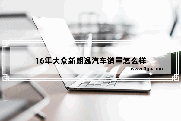 16年大众新朗逸汽车销量怎么样