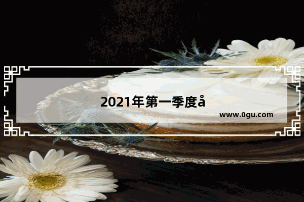 2021年第一季度全球汽车销量排行?