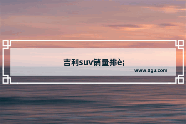 吉利suv销量排行榜