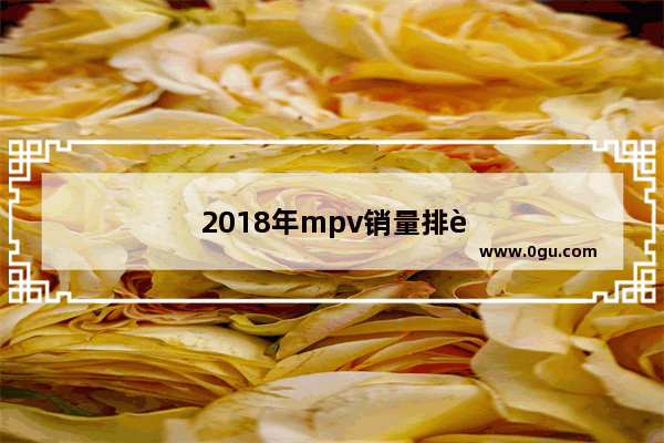 2018年mpv销量排行榜