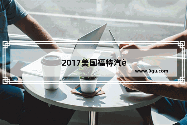 2017美国福特汽车销量如何