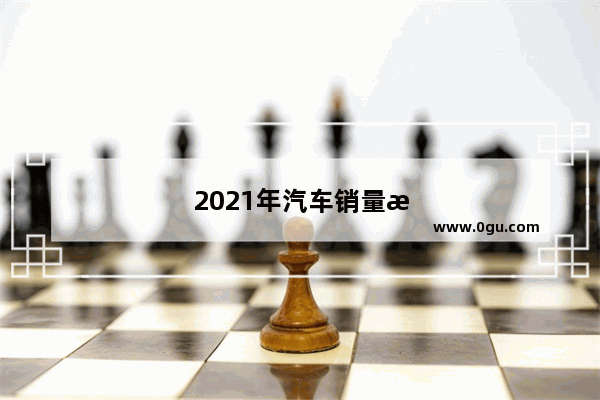 2021年汽车销量总共多少了