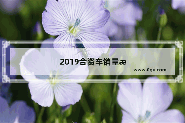 2019合资车销量排行榜前十名