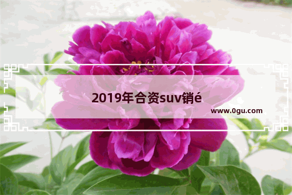 2019年合资suv销量排行榜完整版