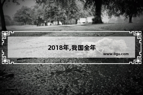 2018年,我国全年汽车累计产量比销量