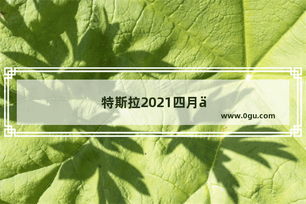 特斯拉2021四月份销量