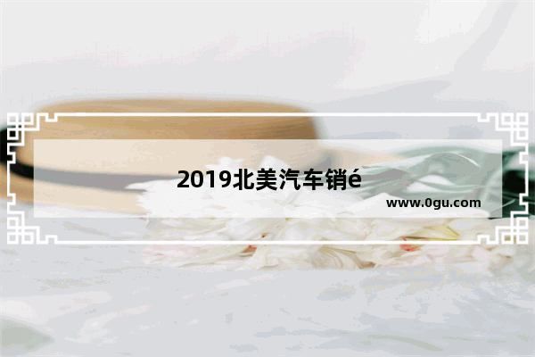 2019北美汽车销量车型有哪些