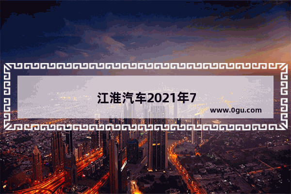 江淮汽车2021年7月销量