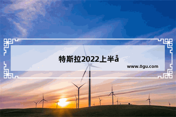 特斯拉2022上半年汽车销量如何