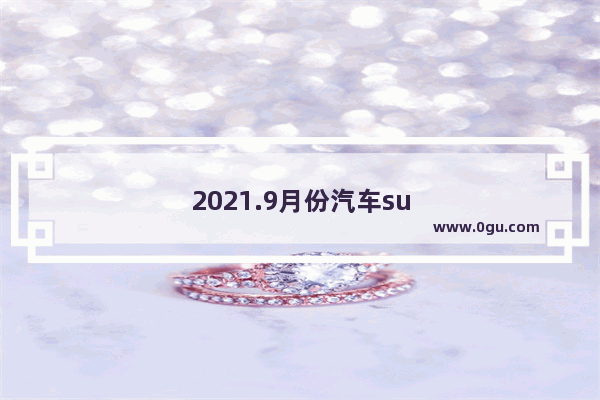 2021.9月份汽车suv销量排行榜