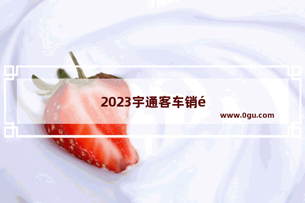 2023宇通客车销量预测