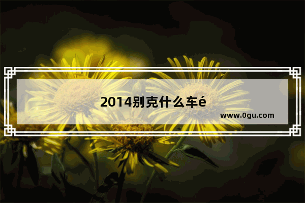 2014别克什么车销量第一