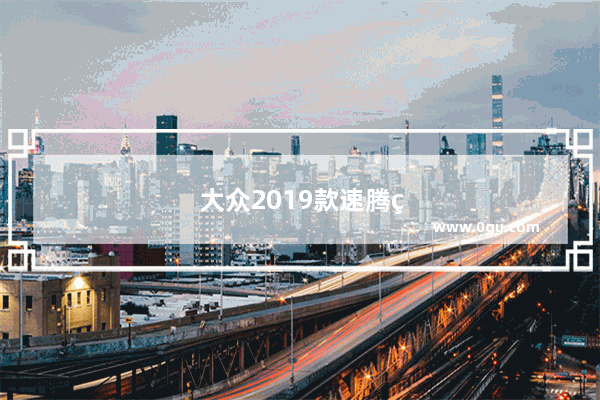 大众2019款速腾的变速箱靠谱吗