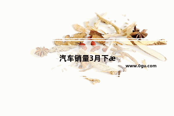 汽车销量3月下滑了吗多少钱