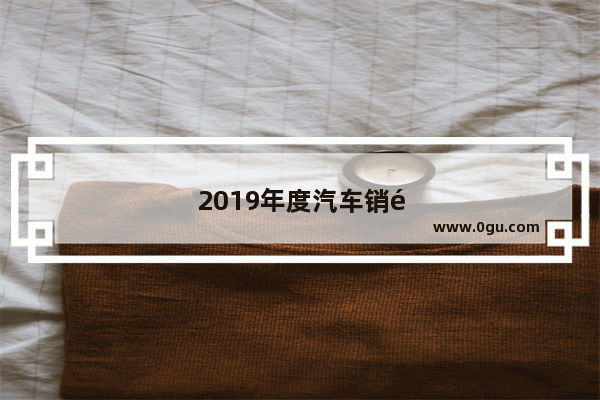 2019年度汽车销量排行榜