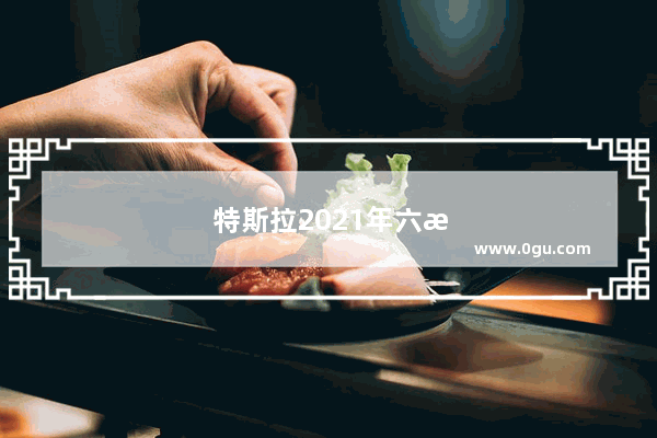 特斯拉2021年六月份销量如何