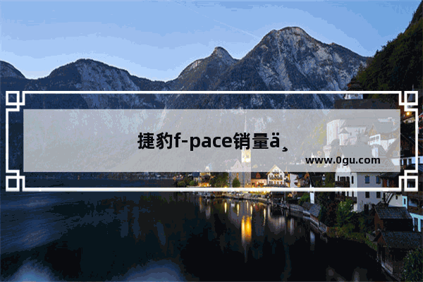 捷豹f-pace销量为什么这么低