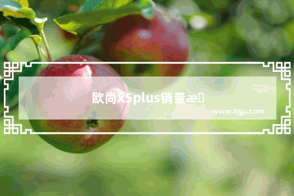 欧尚x5plus销量怎么样