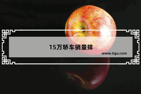 15万轿车销量排行2021