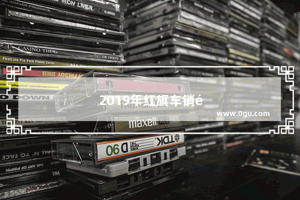 2019年红旗车销量